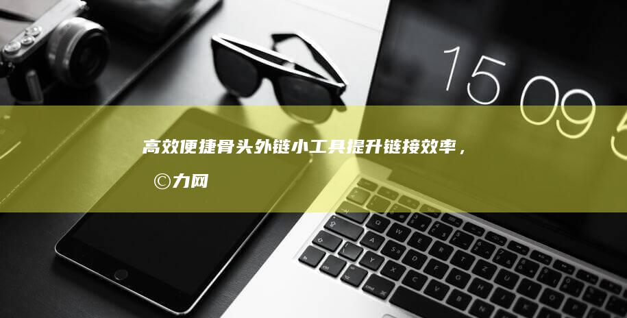 高效便捷骨头外链小工具：提升链接效率，助力网络管理